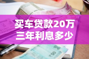 买车贷款20万三年利息多少：20万车贷3年总利息大概多少