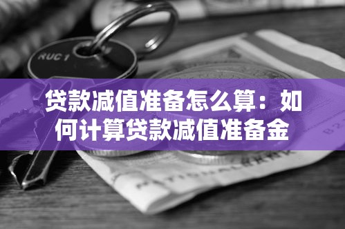 贷款减值准备怎么算：如何计算贷款减值准备金