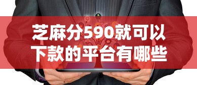 芝麻分590就可以下款的平台有哪些呢，阐述5家2025最新贷款平台容易下款