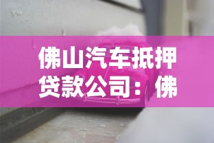 佛山汽车抵押贷款公司：佛山车抵贷公司哪家靠谱