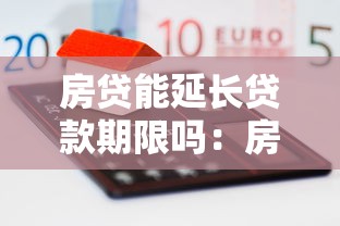 房贷能延长贷款期限吗：房贷期限可以申请延长吗