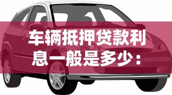 车辆抵押贷款利息一般是多少：车抵贷年利率通常在什么范围