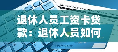 退休人员工资卡贷款：退休人员如何用工资卡申请贷款