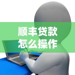 顺丰贷款怎么操作：顺丰金融贷款申请流程详解