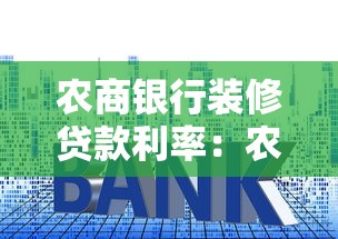 农商银行装修贷款利率：农商行装修贷年利率最低多少