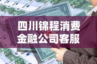 四川锦程消费金融公司客服电话，梳理5个2025最新16岁贷款借钱的平台
