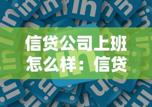 信贷公司上班怎么样:信贷行业工作体验如何 信贷公司上班怎么样:信贷行业工作体验如何
