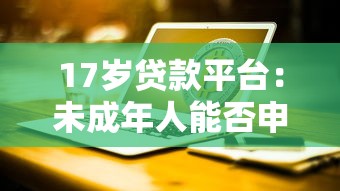 17岁贷款平台：未成年人能否申请网络借贷服务