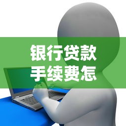 银行贷款手续费怎么收：如何收取银行贷款手续费