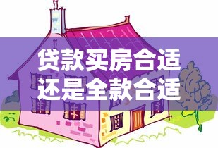 贷款买房合适还是全款合适：购房贷款相较全款哪个更划算