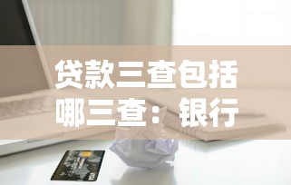 贷款三查包括哪三查：银行信贷管理的核心三环节是什么