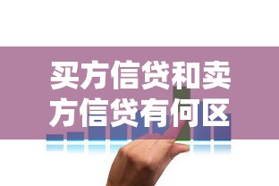 买方信贷和卖方信贷有何区别：两种信贷方式的主要差异是什么