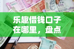 乐趣借钱口子在哪里，盘点五个2025最新借款平台贷款靠谱