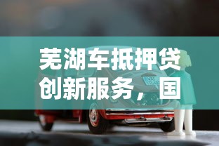 芜湖车抵押贷创新服务，国内五大2025最新民间贷款平台