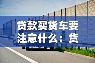 贷款买货车要注意什么：货车贷款需警惕哪些风险