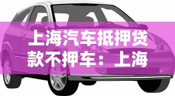 上海汽车抵押贷款不押车：上海车抵贷如何不押车办理