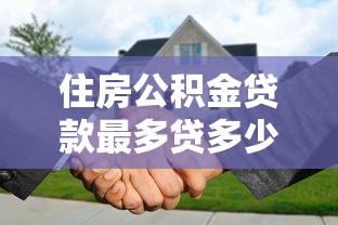 住房公积金贷款最多贷多少：公积金最高贷款额度是多少？