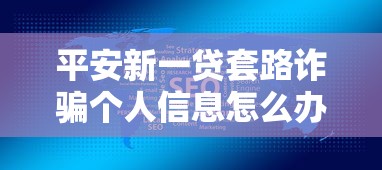 平安新一贷套路诈骗个人信息怎么办，国内五大2025最新贷款平台最容易贷到款