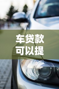 车贷款可以提前还清吗：车贷提前结清要付违约金吗