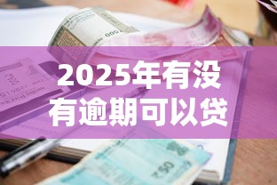 2025年有没有逾期可以贷款的平台，推荐五个2025最新什么贷款平台比较靠谱