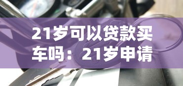 21岁可以贷款买车吗：21岁申请车贷会遇到哪些限制