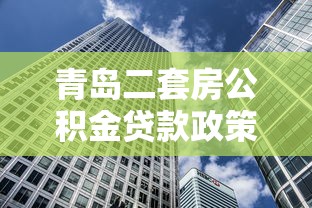 青岛二套房公积金贷款政策：青岛二套房贷公积金额度如何调整