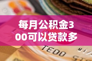 每月公积金300可以贷款多少：月缴300公积金能贷多少款