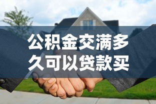公积金交满多久可以贷款买房：公积金贷款需连续缴纳几个月？