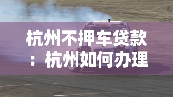 杭州不押车贷款：杭州如何办理免押车贷款