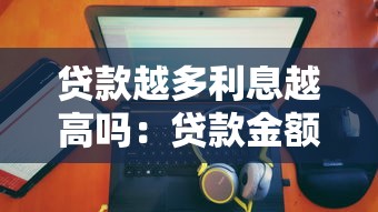 贷款越多利息越高吗：贷款金额与利息成正比吗