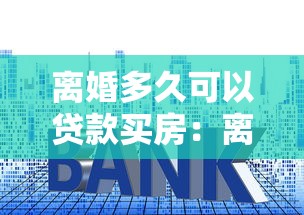 离婚多久可以贷款买房：离婚后何时能申请房贷