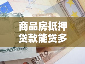 商品房抵押贷款能贷多少：商品房抵押贷款额度如何计算