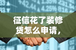 征信花了装修贷怎么申请，归纳5个2025最新17岁能贷款的平台