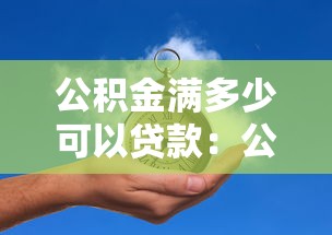 公积金满多少可以贷款：公积金贷款的最低余额要求是多少？