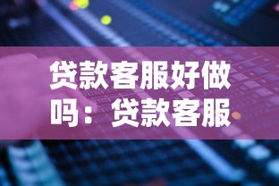 贷款客服好做吗：贷款客服工作轻松吗