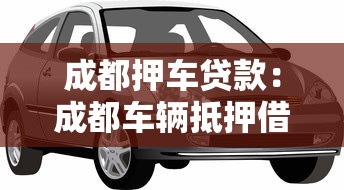 成都押车贷款：成都车辆抵押借款有哪些注意事项