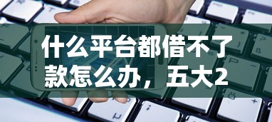 什么平台都借不了款怎么办，五大2025最新比较靠谱的贷款平台
