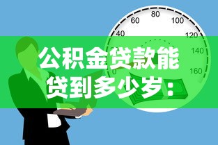 公积金贷款能贷到多少岁：公积金贷款年龄上限是多少
