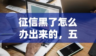 征信黑了怎么办出来的，五大2025最新征信没有逾期,查询花了,能贷款的平台