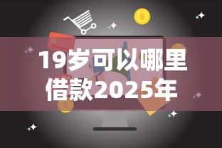 19岁可以哪里借款2025年必须保存！为您归纳这5个19岁网贷平台可以借钱