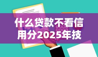 什么贷款不看信用分2025年技巧速看！专业揭示五个借钱口子不看信用分