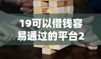 19可以借钱容易通过的平台2025年必备灵活干货！深度更新不查证信不看负债
