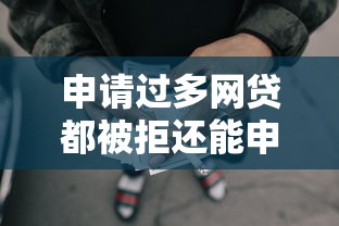 申请过多网贷都被拒还能申请吗-2025年居然获批！展示这5个借款平台都拒了还能申请贷款