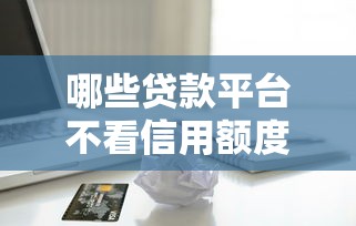 哪些贷款平台不看信用额度10月手把手测评！本文为您隆重验证！