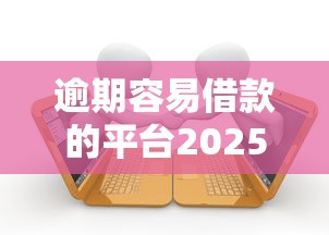 逾期容易借款的平台2025年靠谱平台推荐！本篇为您详细探究！