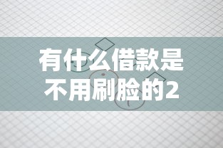 有什么借款是不用刷脸的2025年零门槛借款！深究这5个不用审核可以直接通过的贷款五万
