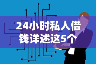 24小时私人借钱详述这5个！本篇专业讲解为您排忧解难！