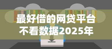 最好借的网贷平台不看数据2025年99%人不晓！本文为您详细研讨！