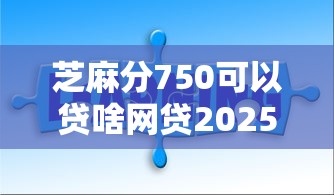 芝麻分750可以贷啥网贷2025年必知灵活条款！深究5个芝麻分750能借平台款