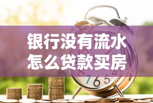 银行没有流水怎么贷款买房：完全无流水证明如何办理房贷